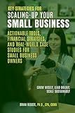 Key Strategies for Scaling-Up Your Small Business: Actionable Tools, Financial Strategies, and Real-World Case Studies for Small Business Owners