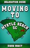 Moving to Myrtle Beach, SC: 2024 Relocation Guide For Families & Retirees (South Carolina Relocation Guides)