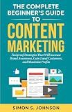 The Complete Beginner’s Guide to Content Marketing: Foolproof Strategies That Will Increase Brand Awareness, Gain Loyal Customers, and Maximize Profits