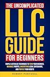 THE UNCOMPLICATED LLC GUIDE FOR BEGINNERS: SIMPLE & DETAILED TECHNIQUES TO FORM YOUR BUSINESS, MAXIMIZE PROFITS, UNDERSTAND LEGAL SAFEGUARDS, AND PROTECT YOUR ASSETS
