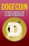 Dogecoin: The Ultimate Beginner's Guide for Understanding Dogecoin And What You Need to Know (Beginning, Mining, Step by Step, Miner, Exposed, Trading, Basics, Cryptocurrency)