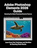 Adobe Photoshop Elements 2026 Guide: Learn Every Tool, Technique, and Workflow for Stunning Photo Results