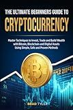 The Ultimate Beginners Guide To Cryptocurrency: Master Techniques to Invest, Trade and Build Wealth with Bitcoin, Blockchain and Digital Assets Using Simple, Safe and Proven Methods