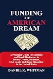 Funding The American Dream: A Practical Guide for Startups and Small Businesses to Secure Grants, Investors, SBA Loans, and Bank Financing in the United States