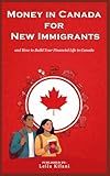 Money in Canada for New Immigrants: A Step-by-Step Guide to Banking, Credit, Taxes, and How to Build Your Financial Life