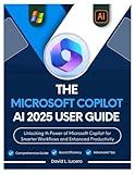 The Microsoft Copilot AI 2025 User Guide: Unlocking the Power of Microsoft Copilot for Smarter Workflows and Enhanced Productivity