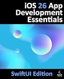 iOS 26 App Development Essentials - SwiftUI Edition: Developing iOS Apps Using SwiftUI, Swift and Xcode 26