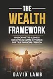 The Wealth Framework: Real Estate Investing Strategies, Business Systems and Financial Freedom in 2025/2026: Proven Strategies to Build, Scale, and Grow a Profitable Real Estate Investment Business