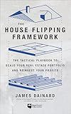 The House Flipping Framework: The Tactical Playbook to Scale Your Real Estate Portfolio and Reinvest Your Profits
