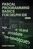 PASCAL PROGRAMMING BASICS FOR DELPHI IDE : Beginner’s Step-by-Step Guide to Object Pascal – Learn Variables, Procedures, VCL Forms, and Build Your First Windows Applications with Code Examples.