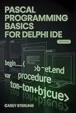 PASCAL PROGRAMMING BASICS FOR DELPHI IDE : Beginner’s Step-by-Step Guide to Object Pascal – Learn Variables, Procedures, VCL Forms, and Build Your First Windows Applications with Code Examples.