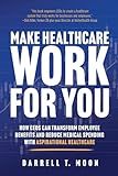 Make Healthcare Work for You: How CEOs Can Transform Employee Benefits and Reduce Medical Spending With Aspirational Healthcare