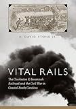 Vital Rails: The Charleston & Savannah Railroad and the Civil War in Coastal South Carolina