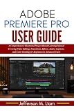 Adobe Premiere Pro User Guide: A Comprehensive Illustrated Project-Based Learning Manual Covering Video Editing, Transitions, Effects, Audio, Captions, and Color Grading for Beginners to Advanced...