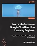 Journey to Become a Google Cloud Machine Learning Engineer: Build the mind and hand of a Google Certified ML professional