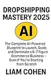 Dropshipping Mastery 2025: The Complete AI-Powered Blueprint to Launch, Scale, and Dominate a 6–7 Figure Ecommerce Business — Even If You're Starting ... strategies. No fluff. No $2,000 webinars.)
