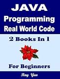 JAVA Programming, Real World Code & Explanations, For Beginners: 2 Books in 1