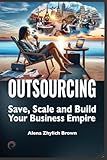 Outsourcing: Save, Scale, and Build Your Business Empire