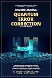 Understanding Quantum Error Correction (QEC) in Plain English: A Beginner's Guide to Protecting Quantum Information from Noise and Errors, Turning Fragile ... Quantum Computing for Everyone Book 6)