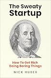 The Sweaty Startup: How to Get Rich Doing Boring Things – A Practical Business Roadmap for Entrepreneurs Building Wealth Through Proven Ideas