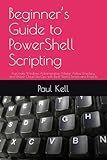 Beginner’s Guide to PowerShell Scripting: Automate Windows Administration, Master Active Directory, and Unlock Cloud DevOps with Real-World Scripts and Projects