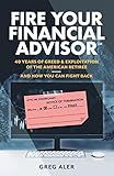 Fire Your Financial Advisor: 40 Years of Greed & Exploitation of the American Retiree, and How You Can Fight Back