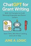 ChatGPT for Grant Writing: 500+ AI Prompts to Craft Winning Proposals and Donor Letters: Save Time. Win More Grants. Let Al Help. (ChatGPT Prompt Series)