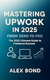 Mastering Upwork in 2025: The Ultimate Freelancer’s Guide to Landing High-Paying Clients, Scaling to $10K/Month, and Building a Profitable Remote Career