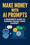 Make Money with AI Prompts: A Beginner’s Guide to Earning with ChatGPT: Sell Prompt Packs, Offer Freelance Services, and Build Passive Income with AI