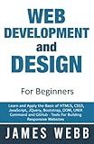 Web Development and Design for Beginners: Learn and Apply the Basic of HTML5, CSS3, JavaScript, jQuery, Bootstrap, DOM, UNIX Command and GitHub - Tools For Building Responsive Websites