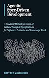 Agentic Spec-Driven Development: A Practical Method for Using AI to Build Complete Specifications for Software, Products, and Knowledge Work