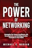 The Power Of Networking: Strategies for Career Excellence, Job Development, and Building Greater Triumphs in Your Work