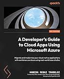 A Developer's Guide to Cloud Apps Using Microsoft Azure: Migrate and modernize your cloud-native applications with containers on Azure using real-world case studies