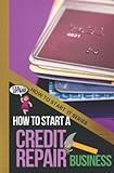 How to Start a Credit Repair Business: A Quick Start Beginners Guide to Establishing and Starting a Business to Restore Your Customers' Credit (How To Start It)