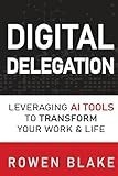 DIGITAL DELEGATION: Leveraging AI Tools to Transform Your Work and Life