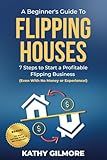 A Beginner's Guide to Flipping Houses: 7 Steps to Start a Profitable Flipping Business (Even with No Money or Experience!)