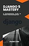 Django 5 Mastery: A Comprehensive Guide to Modern Web Development