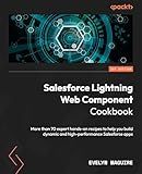 Salesforce Lightning Web Component Cookbook: More than 70 expert hands-on recipes to help you build dynamic and high-performance Salesforce apps