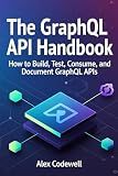 The GraphQL API Handbook : How to Build, Test, Consume and Document GraphQL APIs