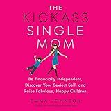The Kickass Single Mom: Be Financially Independent, Discover Your Sexiest Self, and Raise Fabulous, Happy Children