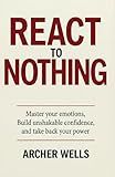 React To Nothing: Master Your Emotions, Build Unshakable Confidenc and Take Back Your Power