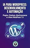 IA para WordPress: Desenvolvimento e Automação: Plugins, Chatbots, WooCommerce e o Novo WordPress 7.0 (Portuguese Edition)