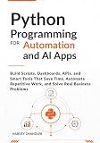 Python Programming for Automation and AI Apps: Build Scripts, Dashboards, APIs, and Smart Tools That Save Time, Automate Repetitive Work, and Solve ... Problems (AI agents Made Easy from Scratch)