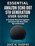 ESSENTIAL AMAZON ECHO DOT 5TH GENERATION USER GUIDE: A Complete Manual for Beginners and Seniors with Alexa Tricks, Tips and Everyday (Essential Guide Manual for Beginners and Seniors)