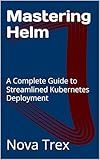 Mastering Helm: A Complete Guide to Streamlined Kubernetes Deployment
