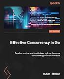 Effective Concurrency in Go: Develop, analyze, and troubleshoot high performance concurrent applications with ease