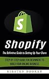 Shopify: The Definitive Guide to Setting Up Your Store (Step-by-step Guide for Beginners to Build Your Online Business)