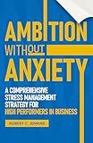 Ambition without Anxiety: A Comprehensive Stress Management Strategy for High Performers in Business