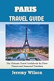 PARIS TRAVEL GUIDE: The Ultimate Travel Guidebook for First-Timers and Seasoned Travelers