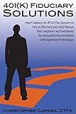 401(k) Fiduciary Solutions: Expert Guidance for 401(k) Plan Sponsors on how to Effectively and Safely Manage Plan Compliance and Investments by ... Burden with Experienced Professionals
